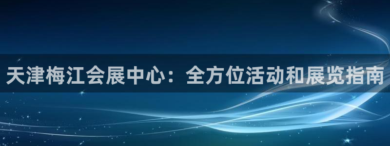 果博平台开户电话查询：天津梅江会展中心：全方位活动和展览指南