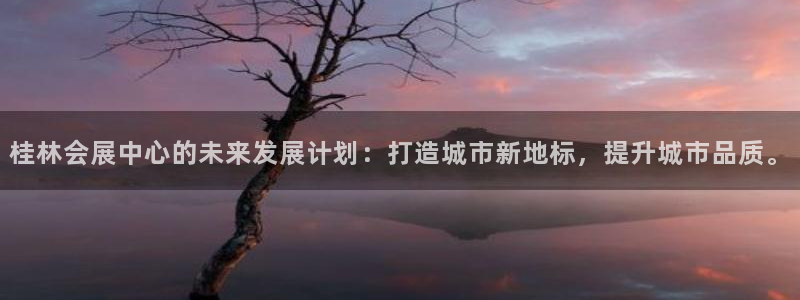 果博平台真实吗安全吗是真的吗：桂林会展中心的未来发展计划：打造城市新地标，提升城市品质。