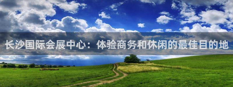 果博平台真实吗安全吗可信吗安全吗：长沙国际会展中心：体验商务和休闲的最佳目的地
