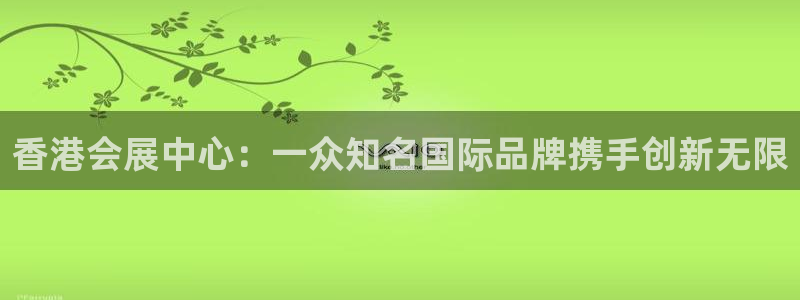 果博公司客服怎么样：香港会展中心：一众知名国际品牌携手创新无限