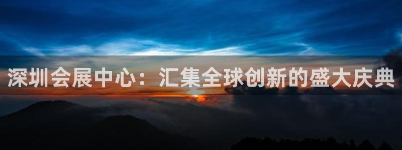果博平台真实吗知乎：深圳会展中心：汇集全球创新的盛大庆典