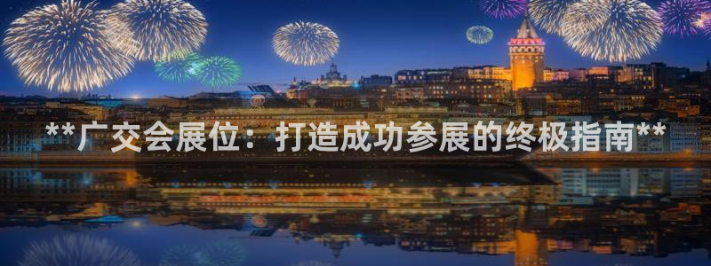 果博app官网下载：**广交会展位：打造成功参展的终极指南**