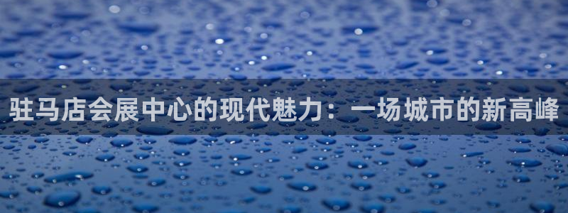 果博公司客服微信号是多少：驻马店会展中心的现代魅力：一场城市的新高峰