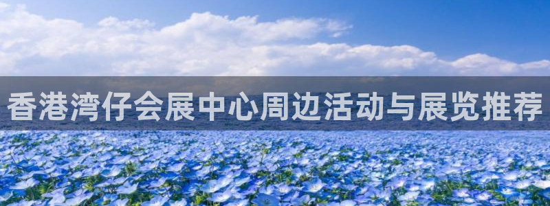 果博客服微信是多少：香港湾仔会展中心周边活动与展览推荐