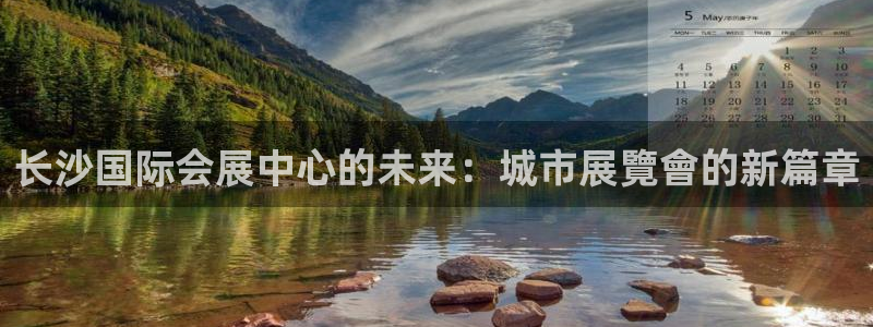 果博平台客服电话：长沙国际会展中心的未来：城市展覽會的新篇章