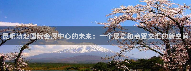 果博平台真实吗知乎：昆明滇池国际会展中心的未来：一个展览和商贸交汇的新空间