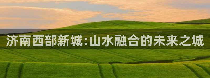 果博客服微信是多少：济南西部新城:山水融