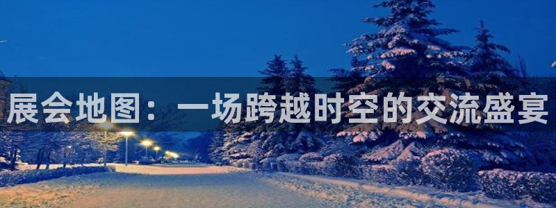 果博注册客服电话：展会地图：一场跨越时空